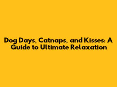 Dog Days, Catnaps, and Kisses: A Guide to Ultimate Relaxation