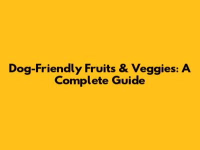 Dog-Friendly Fruits & Veggies: A Complete Guide