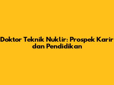 Doktor Teknik Nuklir: Prospek Karir dan Pendidikan