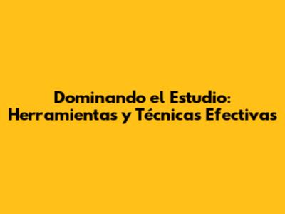 Dominando el Estudio: Herramientas y Técnicas Efectivas