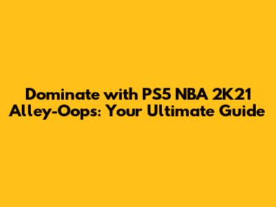 Dominate with PS5 NBA 2K21 Alley-Oops: Your Ultimate Guide