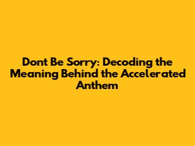 Don't Be Sorry: Decoding the Meaning Behind the Accelerated Anthem