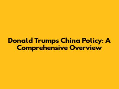 Donald Trump's China Policy: A Comprehensive Overview