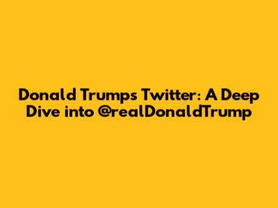 Donald Trump's Twitter: A Deep Dive into @realDonaldTrump