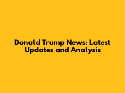 Donald Trump News: Latest Updates and Analysis