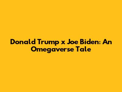 Donald Trump x Joe Biden: An Omegaverse Tale