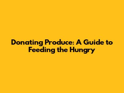 Donating Produce: A Guide to Feeding the Hungry