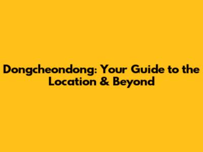 Dongcheondong: Your Guide to the Location & Beyond