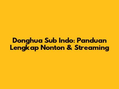 Donghua Sub Indo: Panduan Lengkap Nonton & Streaming