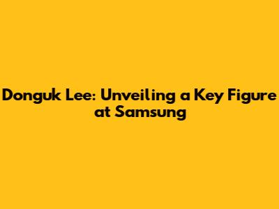 Donguk Lee: Unveiling a Key Figure at Samsung