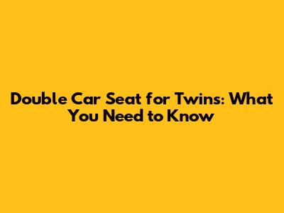Double Car Seat for Twins: What You Need to Know