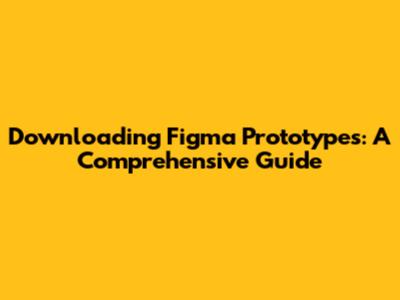 Downloading Figma Prototypes: A Comprehensive Guide