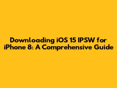 Downloading iOS 15 IPSW for iPhone 8: A Comprehensive Guide