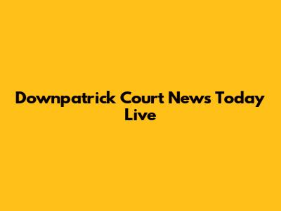 Downpatrick Court News Today Live