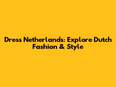 Dress Netherlands: Explore Dutch Fashion & Style