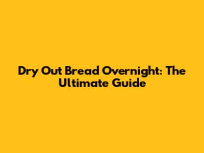 Dry Out Bread Overnight: The Ultimate Guide