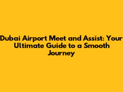 Dubai Airport Meet and Assist: Your Ultimate Guide to a Smooth Journey