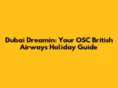 Dubai Dreamin': Your OSC British Airways Holiday Guide