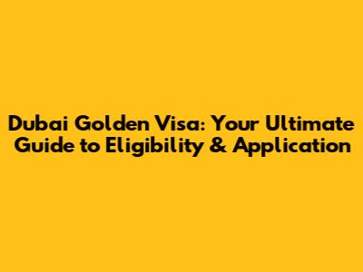 Dubai Golden Visa: Your Ultimate Guide to Eligibility & Application