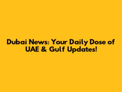 Dubai News: Your Daily Dose of UAE & Gulf Updates!