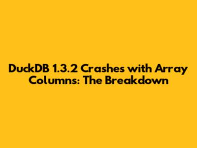 DuckDB 1.3.2 Crashes with Array Columns: The Breakdown