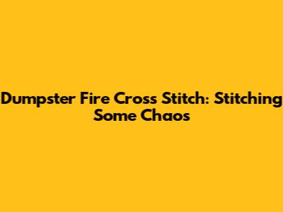 Dumpster Fire Cross Stitch: Stitching Some Chaos