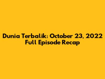 Dunia Terbalik: October 23, 2022 Full Episode Recap