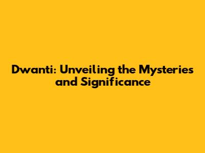 Dwanti: Unveiling the Mysteries and Significance