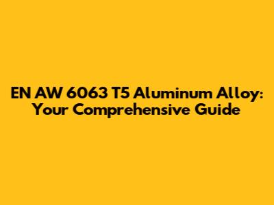 EN AW 6063 T5 Aluminum Alloy: Your Comprehensive Guide