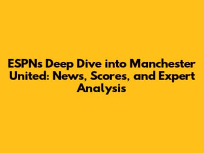 ESPN's Deep Dive into Manchester United: News, Scores, and Expert Analysis
