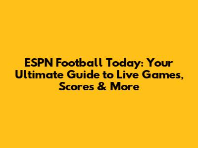 ESPN Football Today: Your Ultimate Guide to Live Games, Scores & More