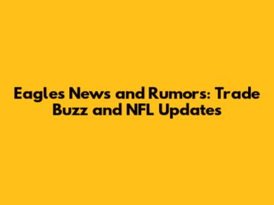 Eagles News and Rumors: Trade Buzz and NFL Updates