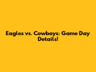 Eagles vs. Cowboys: Game Day Details!