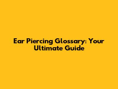 Ear Piercing Glossary: Your Ultimate Guide