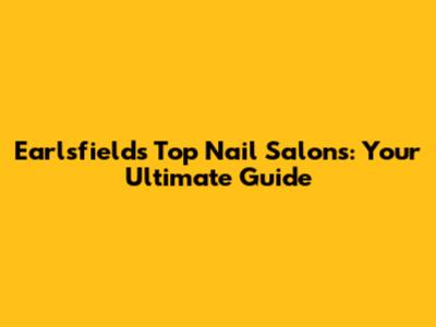 Earlsfield's Top Nail Salons: Your Ultimate Guide