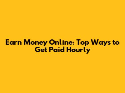 Earn Money Online: Top Ways to Get Paid Hourly