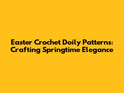 Easter Crochet Doily Patterns: Crafting Springtime Elegance