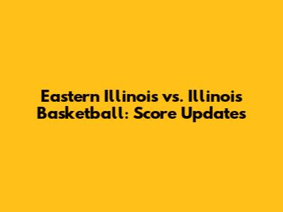 Eastern Illinois vs. Illinois Basketball: Score Updates