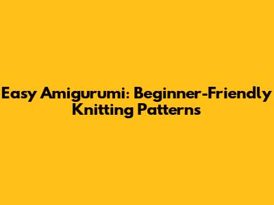 Easy Amigurumi: Beginner-Friendly Knitting Patterns