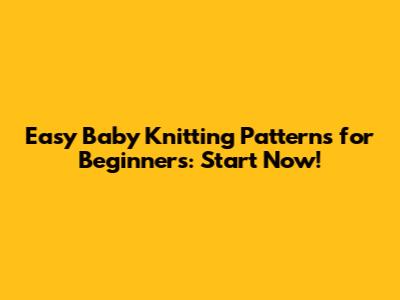 Easy Baby Knitting Patterns for Beginners: Start Now!