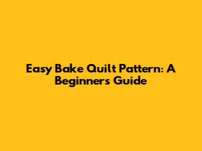 Easy Bake Quilt Pattern: A Beginner's Guide