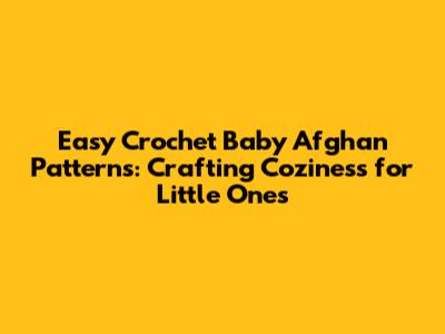 Easy Crochet Baby Afghan Patterns: Crafting Coziness for Little Ones