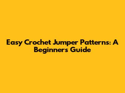 Easy Crochet Jumper Patterns: A Beginner's Guide