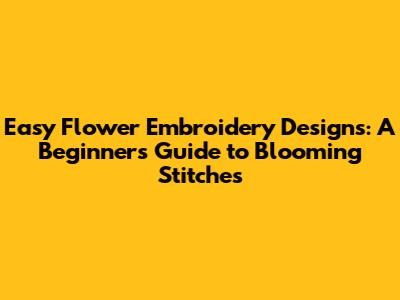 Easy Flower Embroidery Designs: A Beginner's Guide to Blooming Stitches