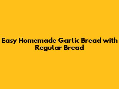 Easy Homemade Garlic Bread with Regular Bread