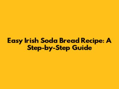 Easy Irish Soda Bread Recipe: A Step-by-Step Guide