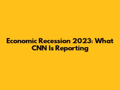 Economic Recession 2023: What CNN Is Reporting