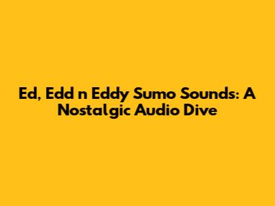 Ed, Edd n Eddy Sumo Sounds: A Nostalgic Audio Dive
