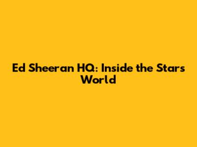 Ed Sheeran HQ: Inside the Star's World