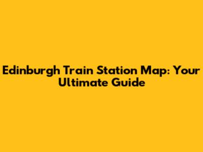 Edinburgh Train Station Map: Your Ultimate Guide